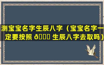 测宝宝名字生辰八字（宝宝名字一定要按照 🍀 生辰八字去取吗）